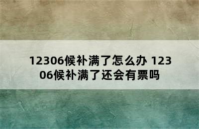 12306候补满了怎么办 12306候补满了还会有票吗